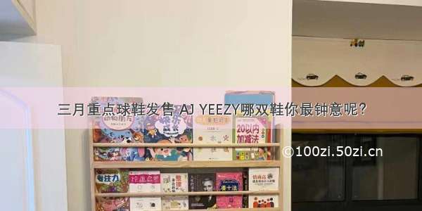 三月重点球鞋发售 AJ YEEZY哪双鞋你最钟意呢？