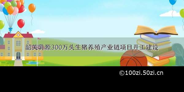 韶关乳源300万头生猪养殖产业链项目开工建设