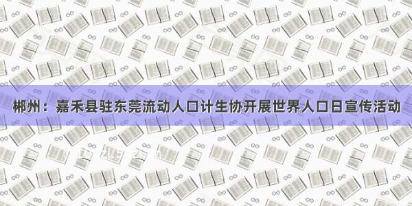 郴州：嘉禾县驻东莞流动人口计生协开展世界人口日宣传活动