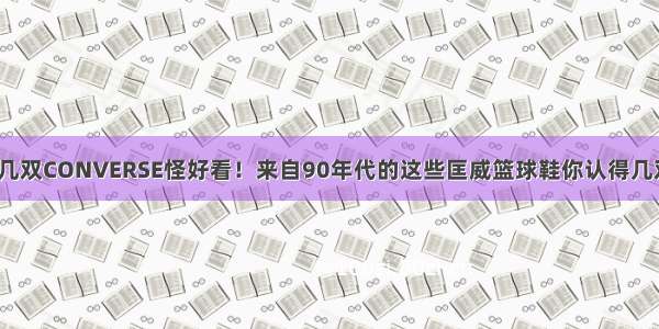 这几双CONVERSE怪好看！来自90年代的这些匡威篮球鞋你认得几双？