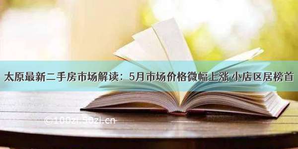 太原最新二手房市场解读：5月市场价格微幅上涨 小店区居榜首