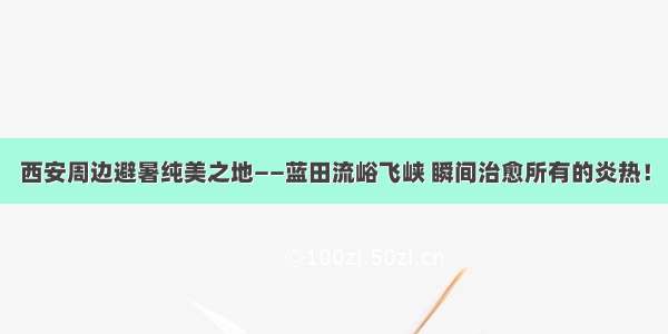 西安周边避暑纯美之地——蓝田流峪飞峡 瞬间治愈所有的炎热！