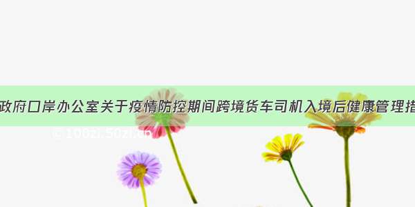 深圳市人民政府口岸办公室关于疫情防控期间跨境货车司机入境后健康管理措施的告知书