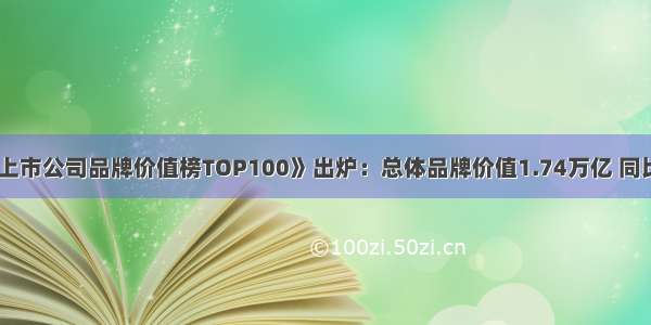 《中国地产上市公司品牌价值榜TOP100》出炉：总体品牌价值1.74万亿 同比增长近三成
