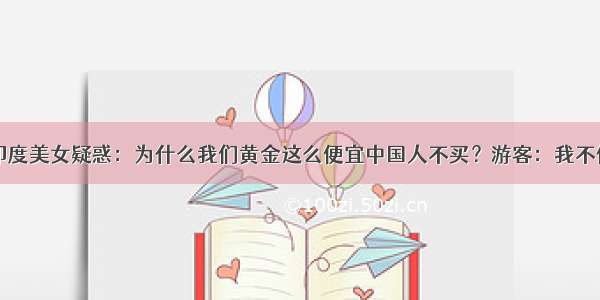 印度美女疑惑：为什么我们黄金这么便宜中国人不买？游客：我不傻