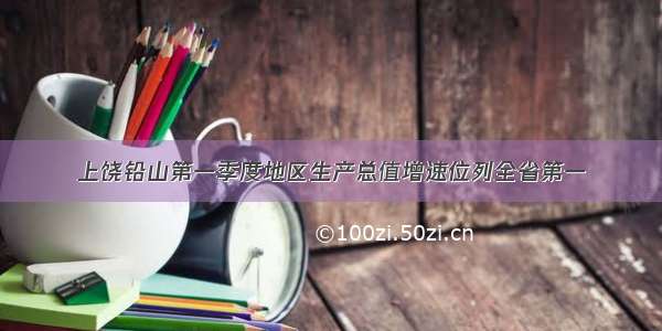 上饶铅山第一季度地区生产总值增速位列全省第一