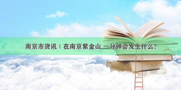 南京市资讯｜在南京紫金山 一分钟会发生什么？