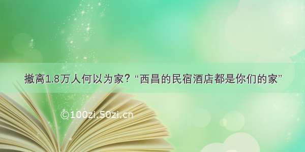 撤离1.8万人何以为家？“西昌的民宿酒店都是你们的家”