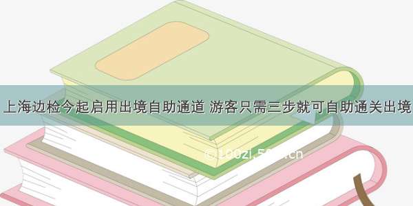 上海边检今起启用出境自助通道 游客只需三步就可自助通关出境