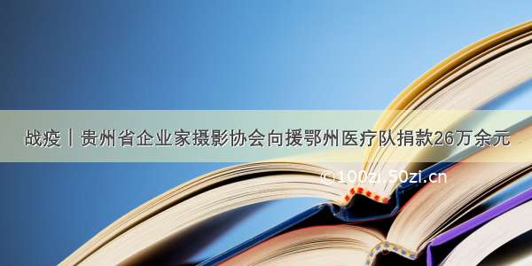 战疫｜贵州省企业家摄影协会向援鄂州医疗队捐款26万余元