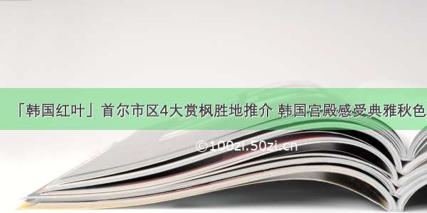 「韩国红叶」首尔市区4大赏枫胜地推介 韩国宫殿感受典雅秋色