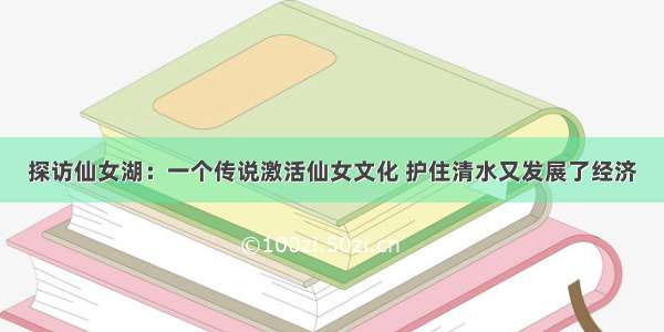 探访仙女湖：一个传说激活仙女文化 护住清水又发展了经济