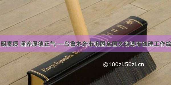 淬炼文明素质 涵养厚德正气——乌鲁木齐市巩固全国文明城市创建工作综述之三