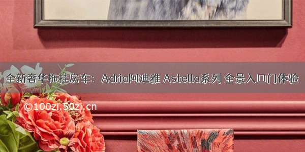 全新奢华拖挂房车：Adria阿迪雅 Astella系列 全景入口门体验