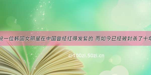 说一位韩国女明星在中国曾经红得发紫的 而如今已经被封杀了十年