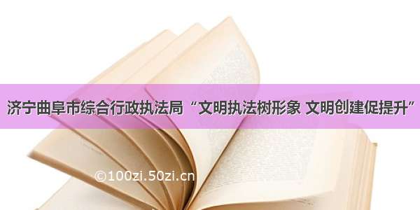 济宁曲阜市综合行政执法局“文明执法树形象 文明创建促提升”