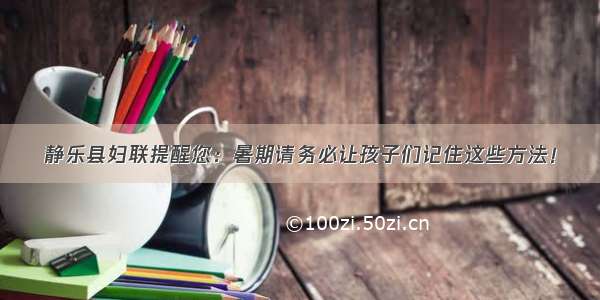 静乐县妇联提醒您：暑期请务必让孩子们记住这些方法！