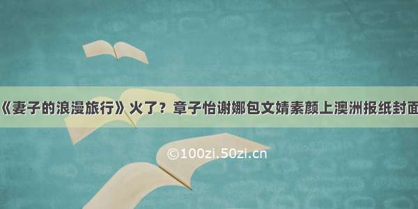 《妻子的浪漫旅行》火了？章子怡谢娜包文婧素颜上澳洲报纸封面！