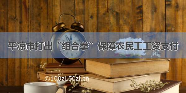 平凉市打出“组合拳”保障农民工工资支付