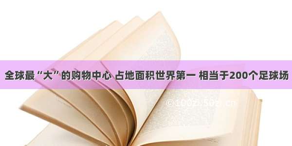 全球最“大”的购物中心 占地面积世界第一 相当于200个足球场