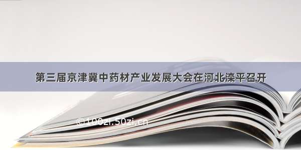 第三届京津冀中药材产业发展大会在河北滦平召开