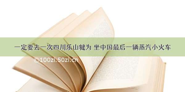 一定要去一次四川乐山犍为 坐中国最后一辆蒸汽小火车