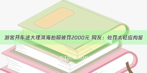 游客开车进大理洱海拍照被罚2000元 网友：处罚太轻应拘留