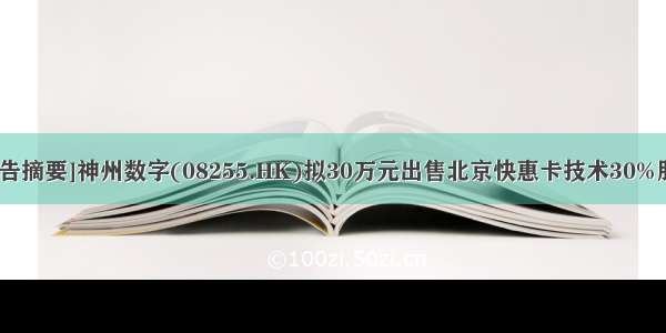 [公告摘要]神州数字(08255.HK)拟30万元出售北京快惠卡技术30%股权