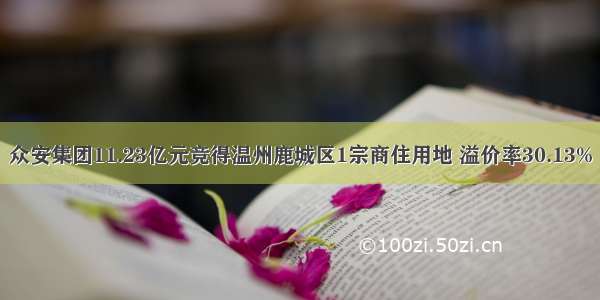 众安集团11.23亿元竞得温州鹿城区1宗商住用地 溢价率30.13%