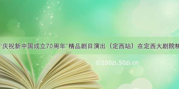 甘肃省“庆祝新中国成立70周年”精品剧目演出（定西站）在定西大剧院精彩上演