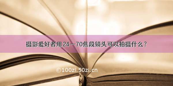 摄影爱好者用24—70焦段镜头可以拍摄什么？