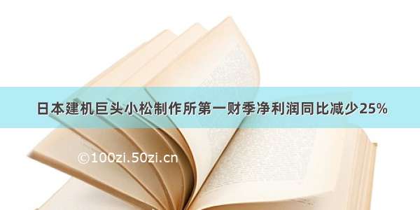 日本建机巨头小松制作所第一财季净利润同比减少25%