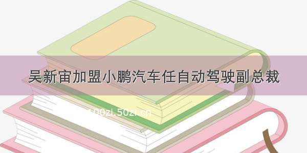 吴新宙加盟小鹏汽车任自动驾驶副总裁