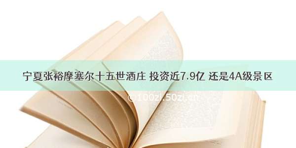 宁夏张裕摩塞尔十五世酒庄 投资近7.9亿 还是4A级景区