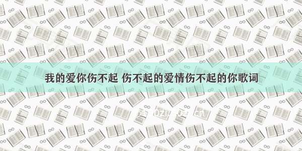 我的爱你伤不起 伤不起的爱情伤不起的你歌词