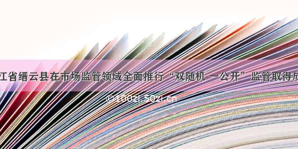 浙江省缙云县在市场监管领域全面推行“双随机 一公开”监管取得成效