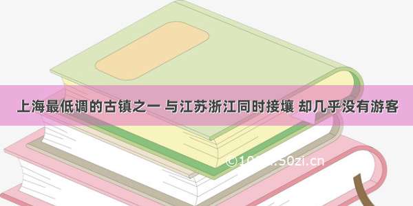 上海最低调的古镇之一 与江苏浙江同时接壤 却几乎没有游客