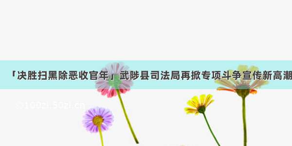 「决胜扫黑除恶收官年」武陟县司法局再掀专项斗争宣传新高潮
