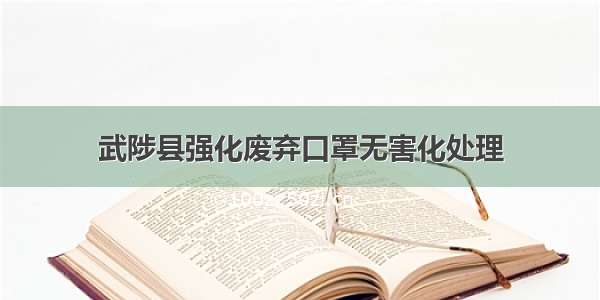 武陟县强化废弃口罩无害化处理