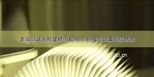 北京宣武医院建档流程 待产包及孕妇课详情整理