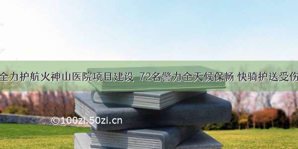 蔡甸交警全力护航火神山医院项目建设  72名警力全天候保畅 快骑护送受伤工人就医