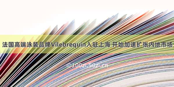 法国高端泳装品牌Vilebrequin入驻上海 开始加速扩张内地市场