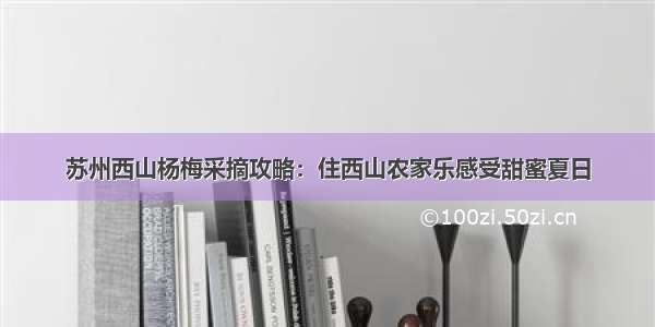 苏州西山杨梅采摘攻略：住西山农家乐感受甜蜜夏日