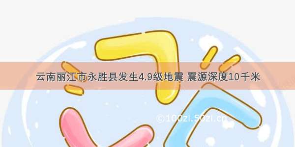 云南丽江市永胜县发生4.9级地震 震源深度10千米