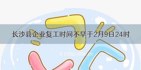 长沙县企业复工时间不早于2月9日24时