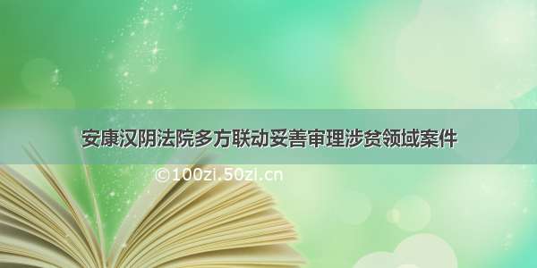 安康汉阴法院多方联动妥善审理涉贫领域案件