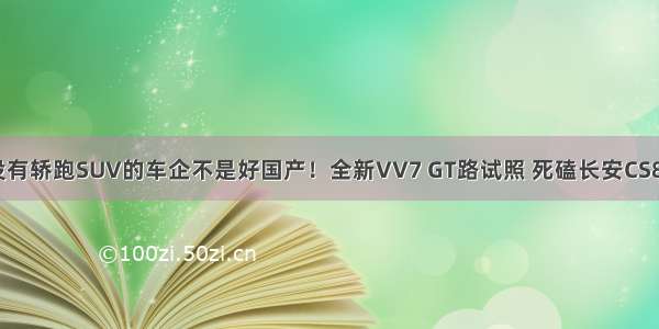 没有轿跑SUV的车企不是好国产！全新VV7 GT路试照 死磕长安CS85