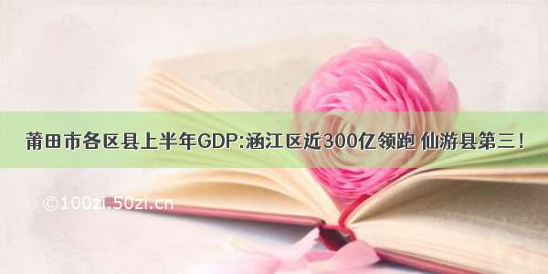 莆田市各区县上半年GDP:涵江区近300亿领跑 仙游县第三！