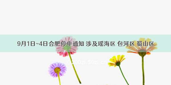 9月1日~4日合肥停电通知 涉及瑶海区 包河区 蜀山区