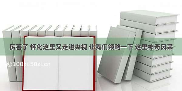 厉害了 怀化这里又走进央视 让我们领略一下 这里神奇风采